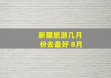 新疆旅游几月份去最好 8月